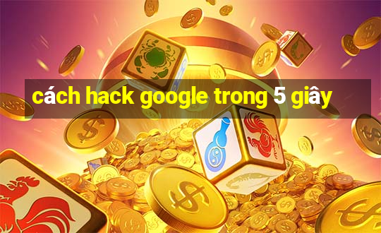 cách hack google trong 5 giây