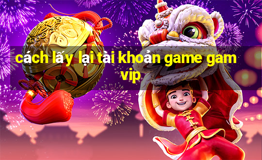 cách lấy lại tài khoản game gamvip