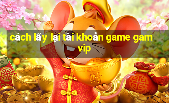 cách lấy lại tài khoản game gamvip