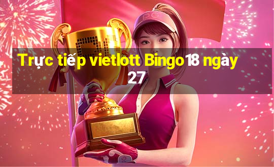 Trực tiếp vietlott Bingo18 ngày 27