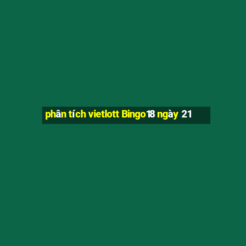 phân tích vietlott Bingo18 ngày 21