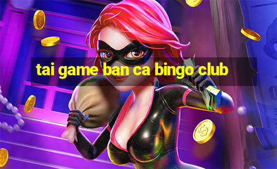 tai game ban ca bingo club