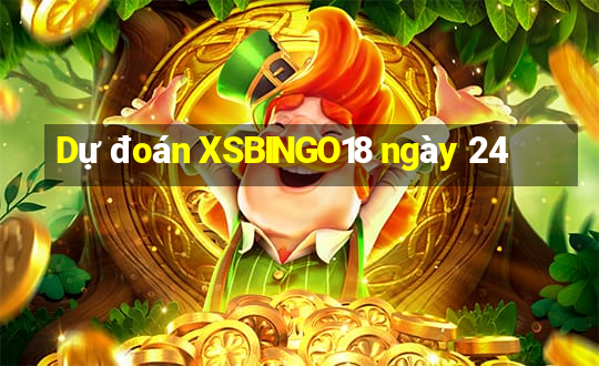 Dự đoán XSBINGO18 ngày 24