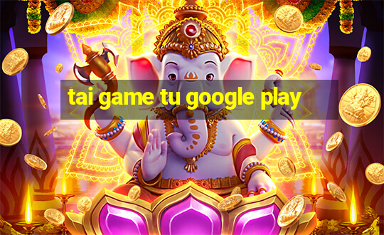 tai game tu google play