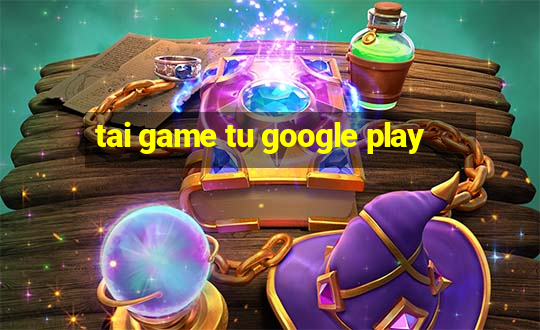 tai game tu google play